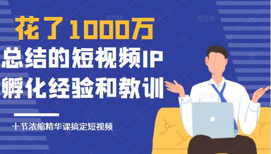 花了1000万总结出来的短视频IP孵化经验和教训，10堂浓缩精华课助你搞定短视频_中创网
