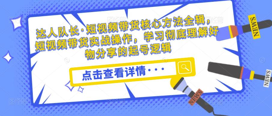 图片[1]_达人队长·短视频带货核心方法全辑，短视频带货实战操作，学习彻底理解好物分享的起号逻辑_中创网