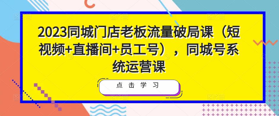 图片[1]_2023同城门店老板流量破局课（短视频+直播间+员工号），同城号系统运营课_中创网