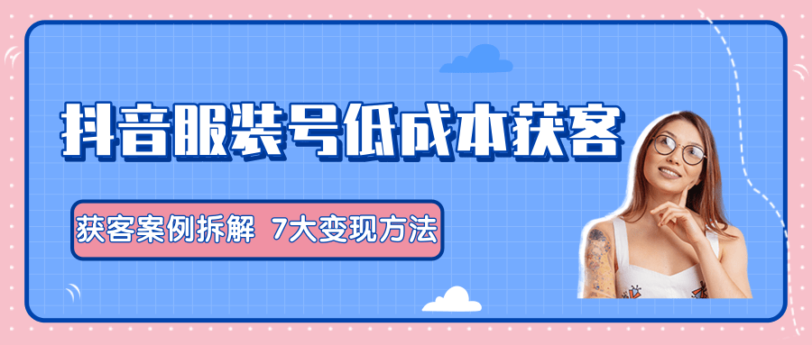 图片[1]_服装抖音号+获客的案例拆解，13种低成本获客方式，7大变现方法，直接上干货！_中创网