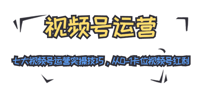 视频号运营：七大视频号运营实操技巧，从0-1卡位视频号红利_中创网