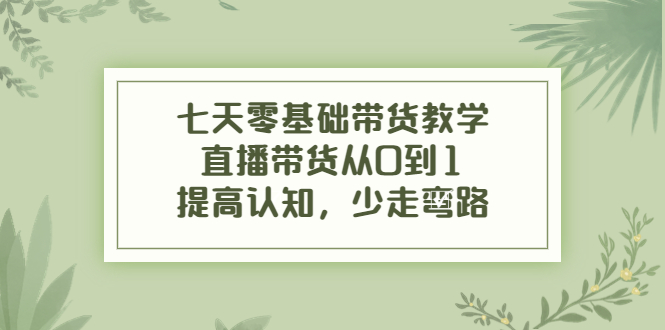 图片[1]_七天零基础带货教学，直播带货从0到1，提高认知，少走弯路_中创网