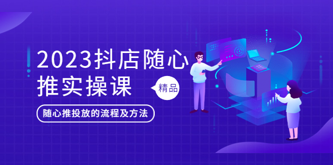 （5624期）2023抖店随心推实操课，搞懂抖音小店随心推投放的流程及方法_中创网
