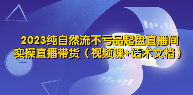 （5557期）2023纯自然流不亏品起盘直播间，实操直播带货（视频课+话术文档）_中创网