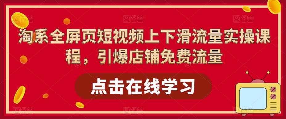（5547期）淘系-全屏页短视频上下滑流量实操课程，引爆店铺免费流量（87节视频课）_中创网