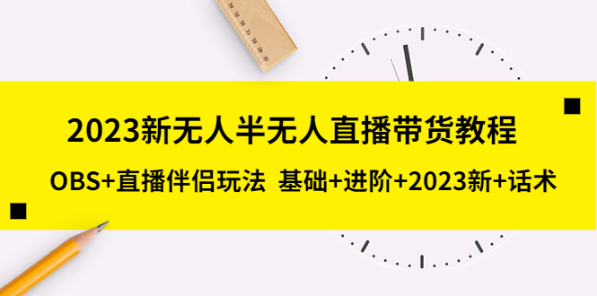 （5378期）2023新无人半无人直播带货教程 OBS+直播伴侣玩法  基础+进阶+2023新课+话术_中创网