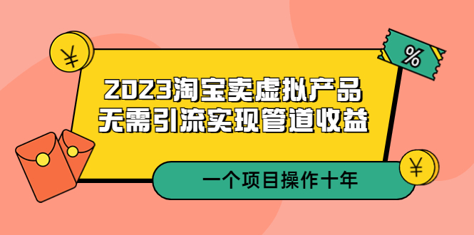 （5376期）2023淘宝卖虚拟产品，无需引流实现管道收益  一个项目能操作十年_中创网
