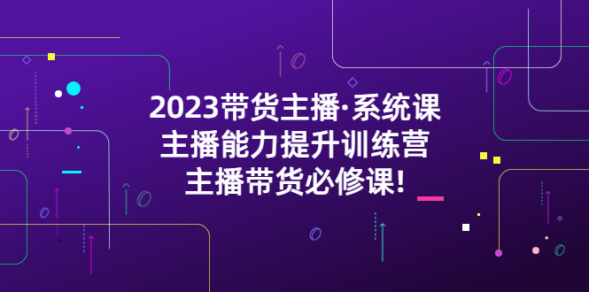 （5359期）2023带货主播·系统课，主播能力提升训练营，主播带货必修课!_中创网