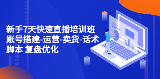 （4752期）新手7天快速直播培训班：账号搭建-运营-卖货-话术脚本 复盘优化（14节）_中创网