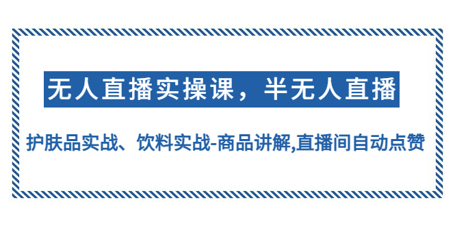 （4623期）无人直播实操，半无人直播、护肤品实战、饮料实战-商品讲解,直播间自动点赞_中创网