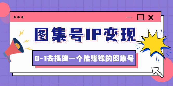 （4489期）图集号IP变现，0-1去搭建一个能赚钱的图集号（文档+资料+视频）无水印_中创网