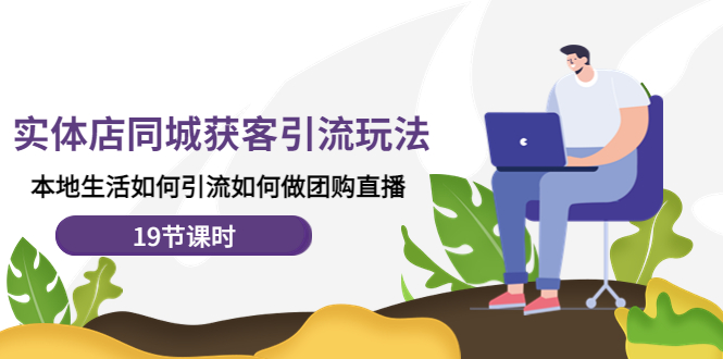 （4407期）实体店同城获客引流玩法，本地生活如何引流如何做团购直播（19节课时）_中创网