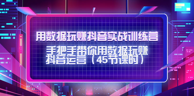 （4278期）用数据玩赚抖音实战训练营：手把手带你用数据玩赚抖音运营（45节课时）_中创网