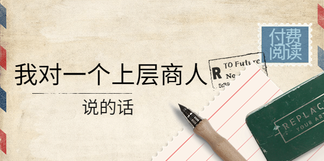 （4071期）某公众号付费阅读：我对一个上层商人说的话（价值500元付费文章）_中创网