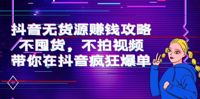 （3887期）抖音无货源赚钱攻略，不囤货，不拍视频，带你在抖音疯狂爆单！_中创网