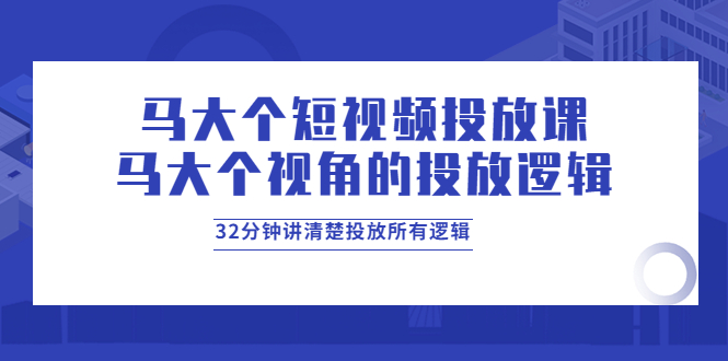 （3758期）马大个短视频投放课，马大个视角的投放逻辑，32分钟讲清楚投放所有逻辑_中创网