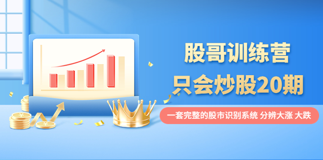 （3732期）股哥训练营·只会炒股20期：一套完整的股市识别系统，分辨大涨、大跌！_中创网