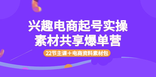 （3642期）兴趣电商起号实操素材共享爆单营（22节主课＋电商资料素材包）_中创网