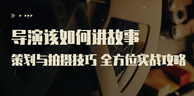 （3522期）导演该如何讲故事：策划与拍摄技巧 全方位实战攻略（8节课 原价799）_中创网