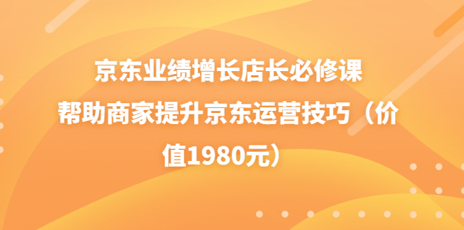 （3489期）京东业绩增长店长必修课：帮助商家提升京东运营技巧（价值1980元）_中创网