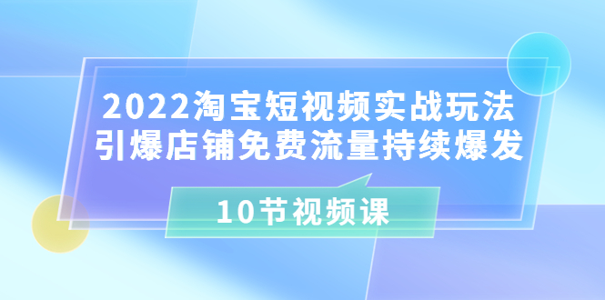 （3367期）2022淘宝短视频实战玩法：引爆店铺免费流量持续爆发（10节视频课）_中创网