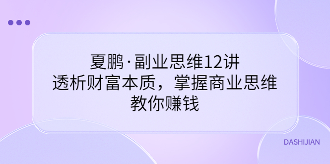 （3311期）夏鹏·副业思维12讲，透析财富本质，掌握商业思维，教你赚钱_中创网