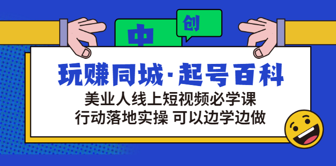 （2934期）玩赚同城·起号百科：美业人线上短视频必学课，行动落地实操 可以边学边做_中创网