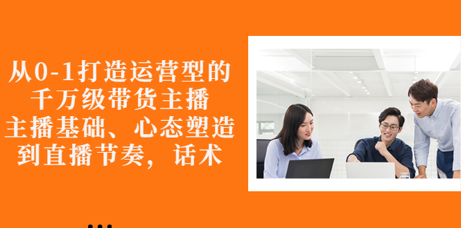 （2676期）从0-1打造运营型的千万级带货主播：主播基础、心态塑造，到直播节奏，话术_中创网