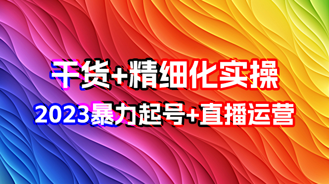 （5956期）2023暴力起号+直播实操运营，全套直播间精细化实战，全套干货教程！_中创网