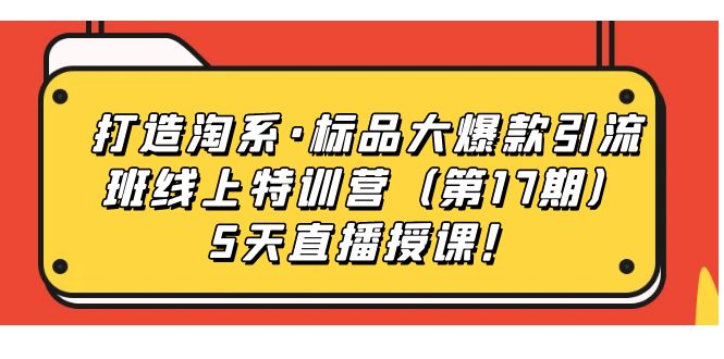 （7226期）打造淘系·标品大爆款引流班线上特训营（第17期）5天直播授课！_中创网