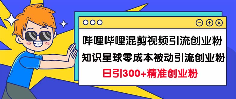 （7138期）哔哩哔哩混剪视频引流创业粉日引300+知识星球零成本被动引流创业粉一天300+_中创网