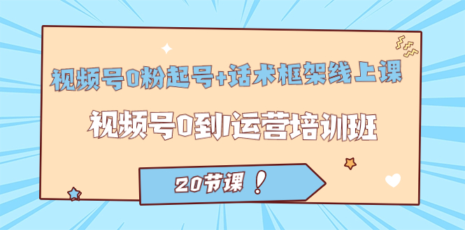 （7269期）视频号·0粉起号+话术框架线上课：视频号0到1运营培训班（20节课）_中创网