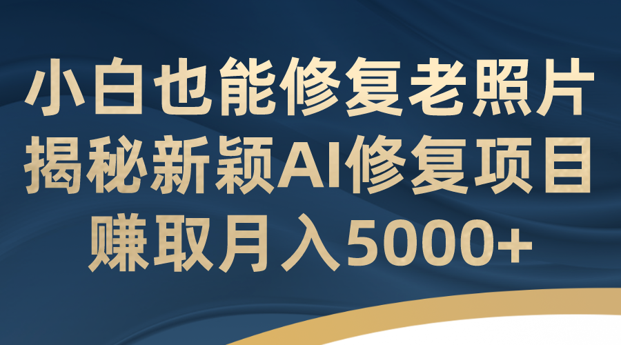 （7072期）小白也能修复老照片！揭秘新颖AI修复项目，赚取月入5000+_中创网