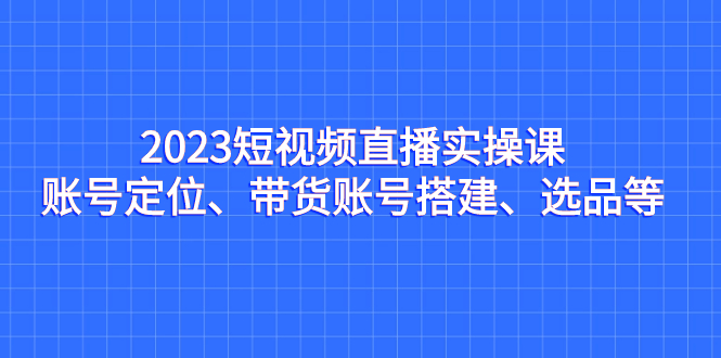 （7081期）2023短视频直播实操课，账号定位、带货账号搭建、选品等_中创网