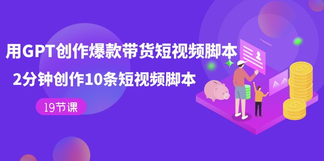 （7461期）用GPT-创作爆款带货短视频脚本，2分钟创作10条短视频脚本（19节课）_中创网