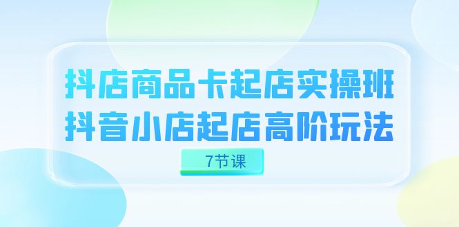 （7480期）抖店商品卡起店实战班，抖音小店起店高阶玩法（7节课）_中创网
