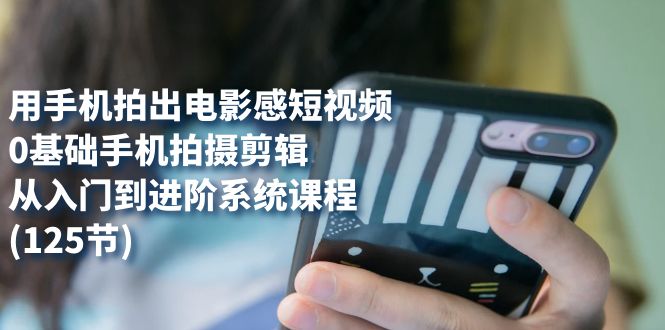 （7508期）用手机拍出电影感短视频，0基础手机拍摄剪辑，从入门到进阶系统课程(125节)_中创网