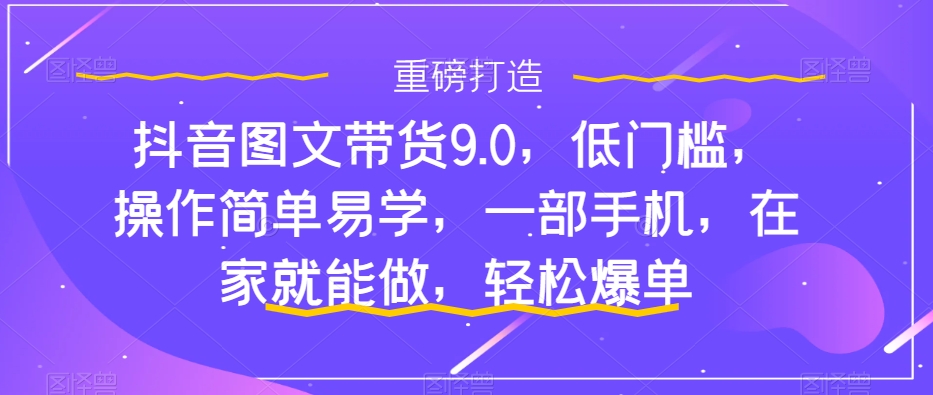 （7587期）抖音图文带货9.0，低门槛，操作简单易学，一部手机，在家就能做，轻松爆单_中创网