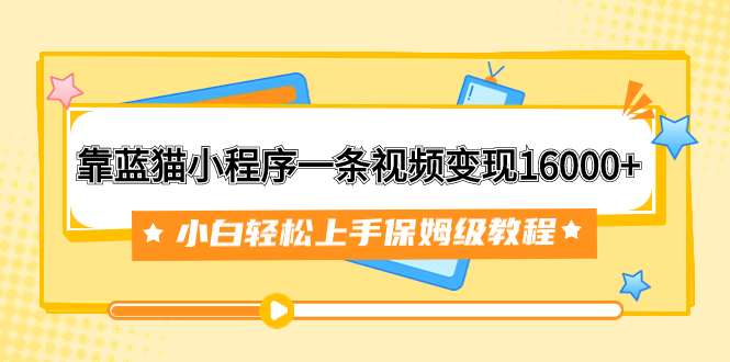 （7610期）靠蓝猫小程序一条视频变现16000+小白轻松上手保姆级教程（附166G资料素材）_中创网