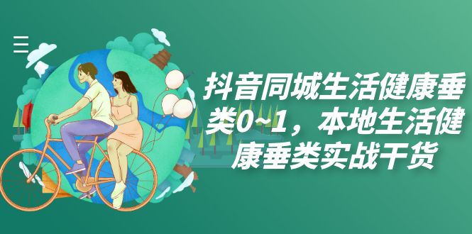 （7629期）抖音同城生活健康垂类0~1，本地生活健康垂类实战干货（17节课）_中创网
