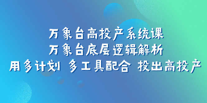 （7633期）万象台高投产系统课：万象台底层逻辑解析 用多计划 多工具配合 投出高投产_中创网