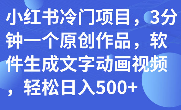 （7683期）小红书冷门项目，3分钟一个原创作品，软件生成文字动画视频，轻松日入500+_中创网