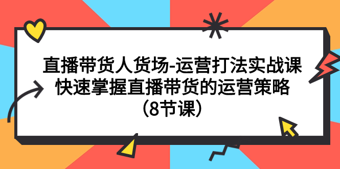 （7687期）直播带货人货场运营打法实战课：快速掌握直播带货的运营策略（8节课）_中创网
