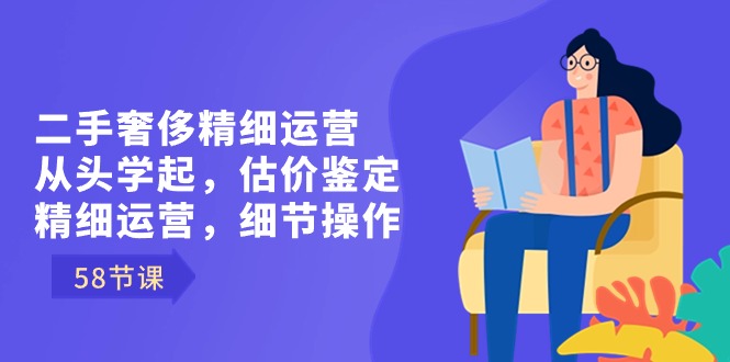 （8806期）二手奢侈精细运营从头学起，估价鉴定，精细运营，细节操作（58节）_中创网