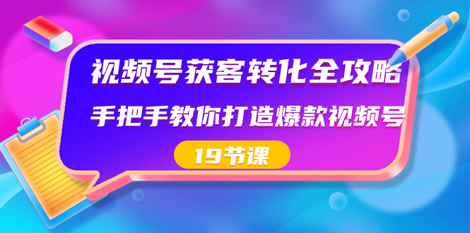 （8747期）视频号获客转化全攻略，手把手教你打造爆款视频号（19节课）_中创网