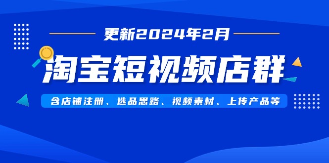 （9110期）淘宝短视频店群（更新2024年2月）含店铺注册、选品思路、视频素材、上传_中创网