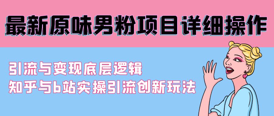 （9210期）最新原味男粉项目详细操作 引流与变现底层逻辑+知乎与b站实操引流创新玩法_中创网