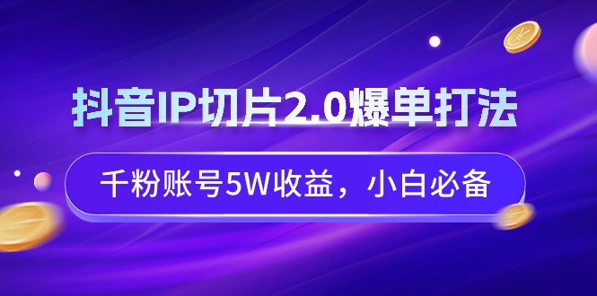 （9183期）抖音IP切片2.0爆单打法，千粉账号5W收益，小白必备_中创网