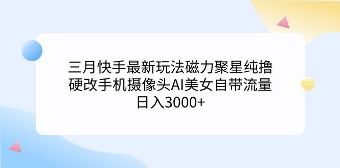 （9305期）（9247期）三月快手最新玩法磁力聚星纯撸，硬改手机摄像头AI美女自带流量日入3000+_中创网