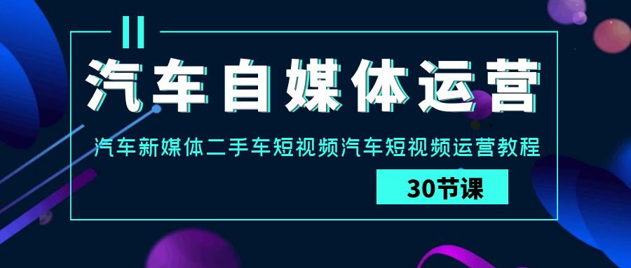 （9632期）汽车自媒体运营实战课：汽车-新媒体二手车短视频汽车短视频运营教程_中创网